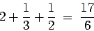 \begin{displaymath}
2+\frac{1}{3}+\frac{1}{2} \:=\: \frac{17}{6}
\end{displaymath}
